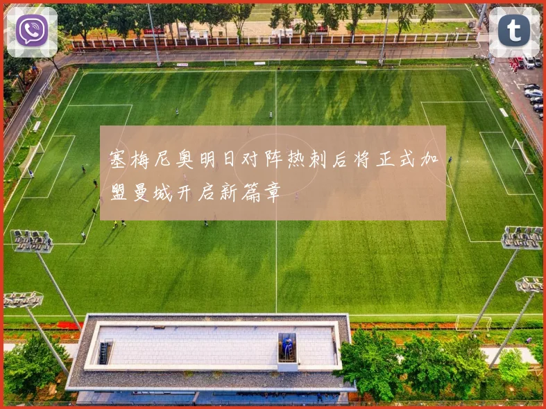 塞梅尼奥明日对阵热刺后将正式加盟曼城开启新篇章