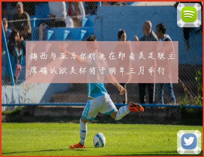 梅西与亚马尔对决在即南美足联主席确认欧美杯将于明年三月举行
