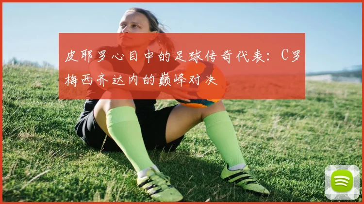 皮耶罗心目中的足球传奇代表：C罗梅西齐达内的巅峰对决