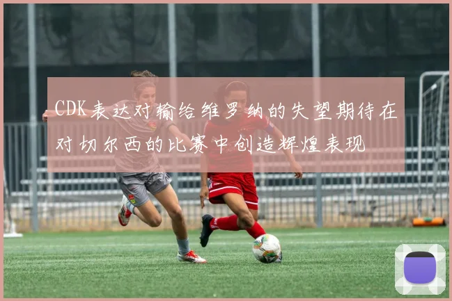 CDK表达对输给维罗纳的失望期待在对切尔西的比赛中创造辉煌表现