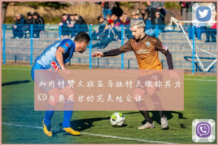加内特赞文班亚马独特天赋称其为KD与奥尼尔的完美结合体