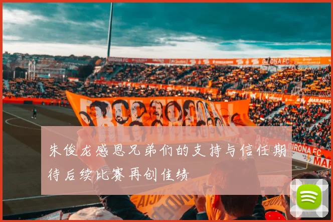 朱俊龙感恩兄弟们的支持与信任期待后续比赛再创佳绩