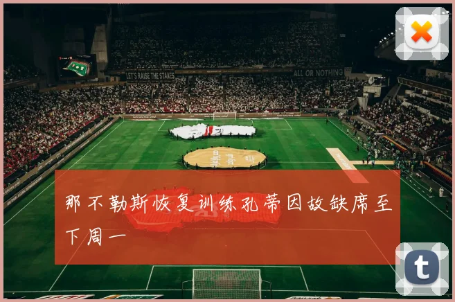 那不勒斯恢复训练孔蒂因故缺席至下周一
