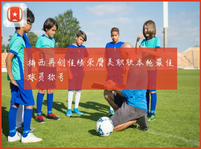 梅西再创佳绩荣膺美职联本轮最佳球员称号
