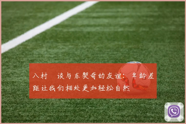 八村塁谈与东契奇的友谊：年龄差距让我们相处更加轻松自然