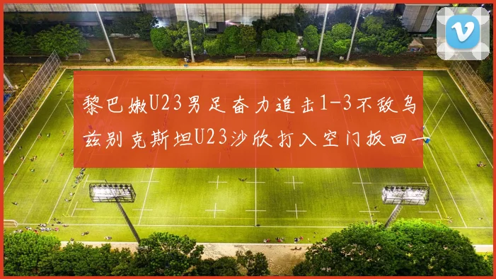 黎巴嫩U23男足奋力追击1-3不敌乌兹别克斯坦U23沙欣打入空门扳回一城