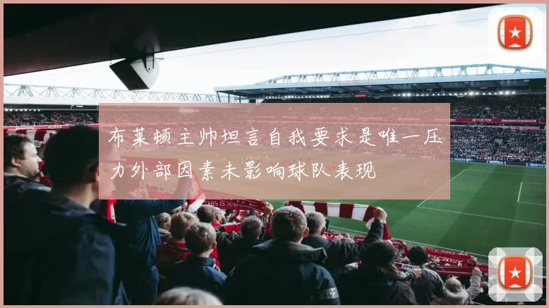 布莱顿主帅坦言自我要求是唯一压力外部因素未影响球队表现