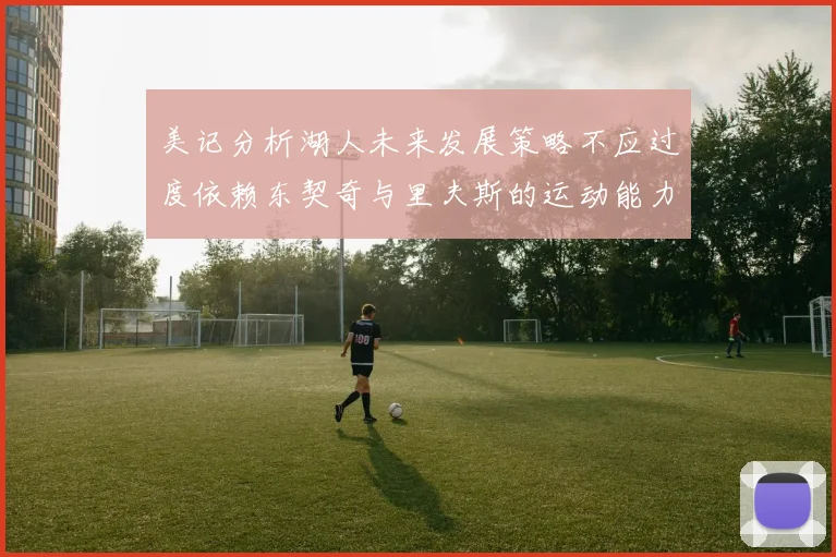 美记分析湖人未来发展策略不应过度依赖东契奇与里夫斯的运动能力不足