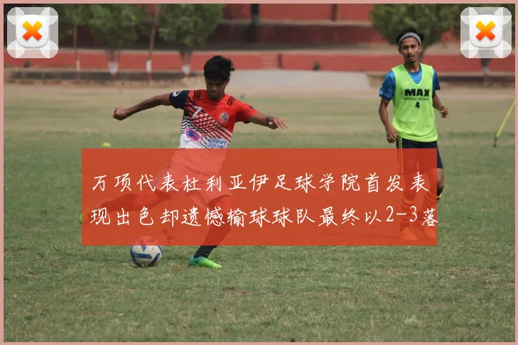 万项代表杜利亚伊足球学院首发表现出色却遗憾输球球队最终以2-3落败