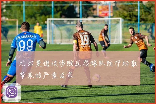 尤尔曼德谈惨败反思球队防守松散带来的严重后果