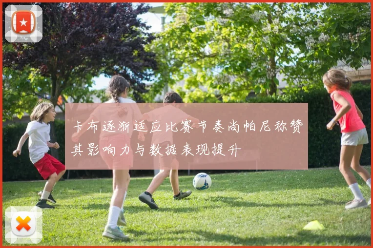 卡布逐渐适应比赛节奏尚帕尼称赞其影响力与数据表现提升