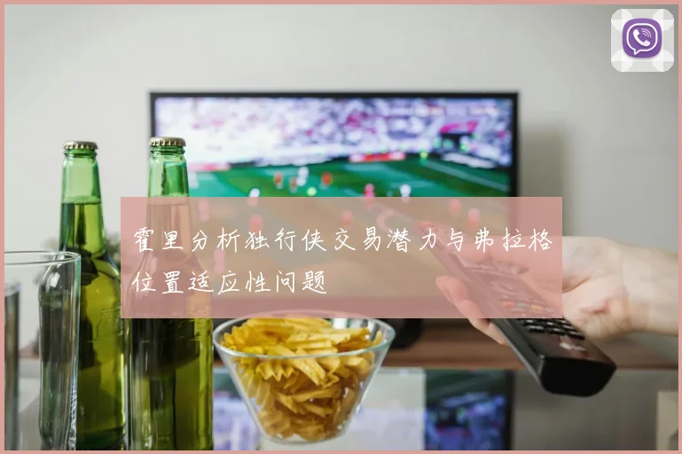 霍里分析独行侠交易潜力与弗拉格位置适应性问题