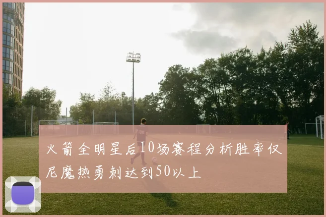 火箭全明星后10场赛程分析胜率仅尼魔热勇刺达到50以上