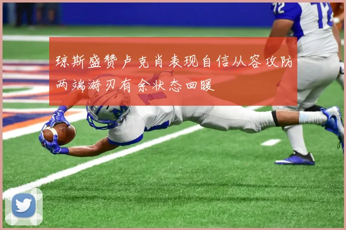 琼斯盛赞卢克肖表现自信从容攻防两端游刃有余状态回暖