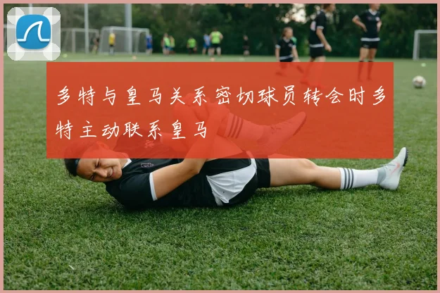 多特与皇马关系密切球员转会时多特主动联系皇马