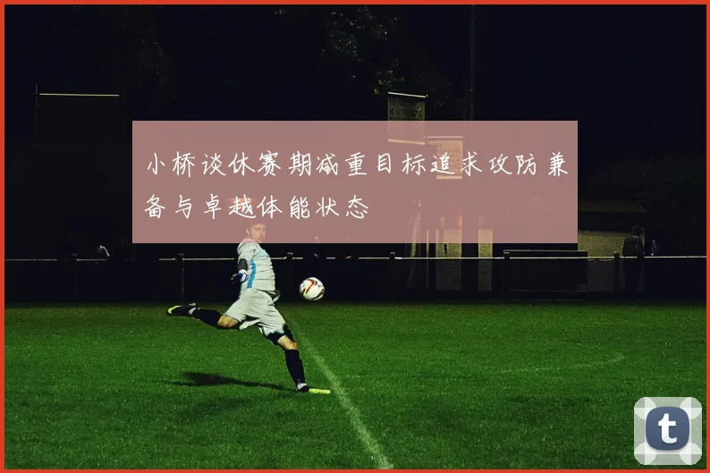小桥谈休赛期减重目标追求攻防兼备与卓越体能状态