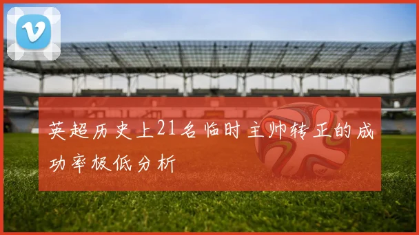 英超历史上21名临时主帅转正的成功率极低分析