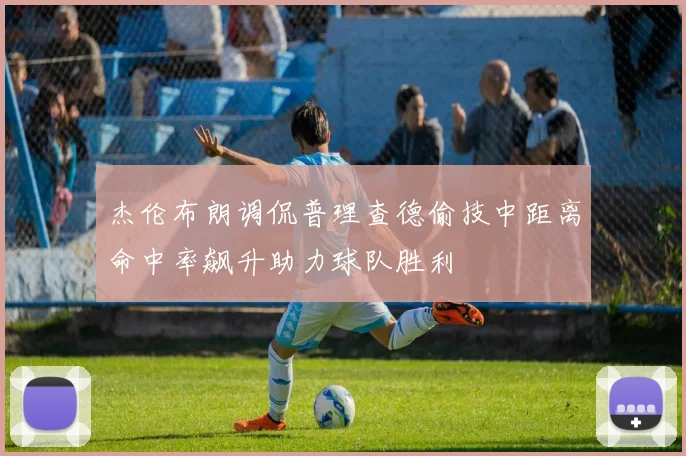 杰伦布朗调侃普理查德偷技中距离命中率飙升助力球队胜利
