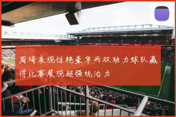 周琦表现惊艳豪华两双助力球队赢得比赛展现超强统治力