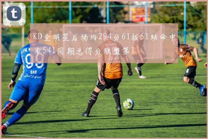 KD全明星后场均294分61板51助命中率541同期总得分联盟第1