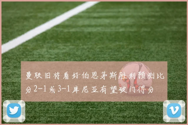 曼联旧将看好伯恩茅斯胜利预测比分2-1或3-1库尼亚有望破门得分