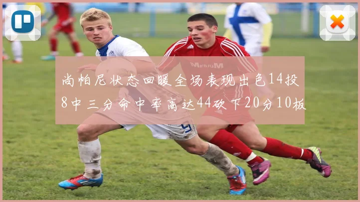 尚帕尼状态回暖全场表现出色14投8中三分命中率高达44砍下20分10板4助