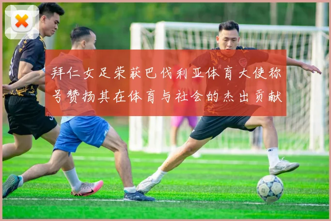 拜仁女足荣获巴伐利亚体育大使称号赞扬其在体育与社会的杰出贡献