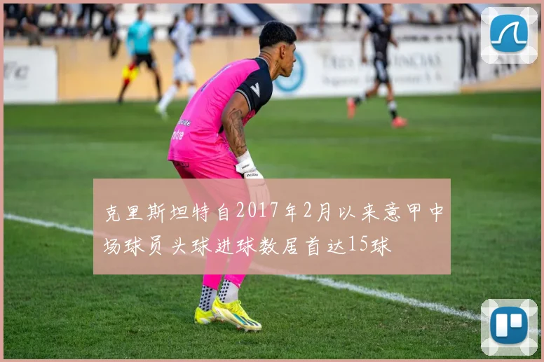 克里斯坦特自2017年2月以来意甲中场球员头球进球数居首达15球