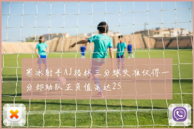 寒冰射手AJ格林三分球失准仅得一分却助队正负值高达25
