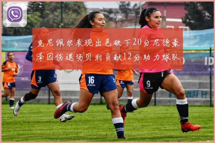 克尼佩尔表现出色砍下20分尼德豪泽因伤退场贝利贡献12分助力球队