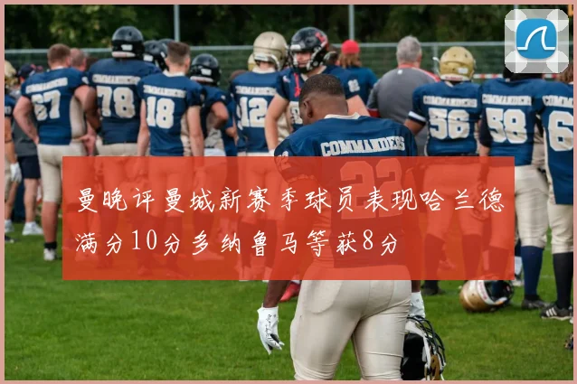 曼晚评曼城新赛季球员表现哈兰德满分10分多纳鲁马等获8分