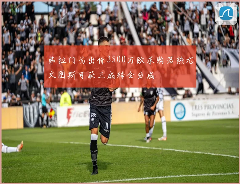弗拉门戈出价3500万欧求购若热尤文图斯可获三成转会分成