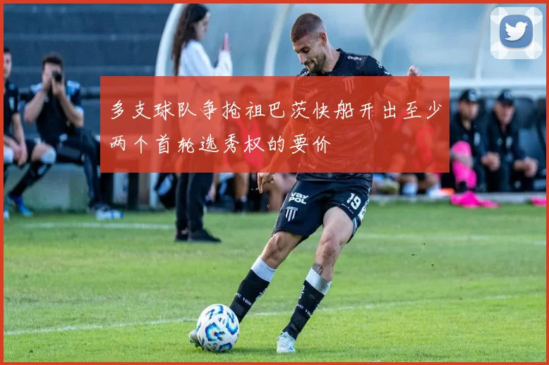 多支球队争抢祖巴茨快船开出至少两个首轮选秀权的要价