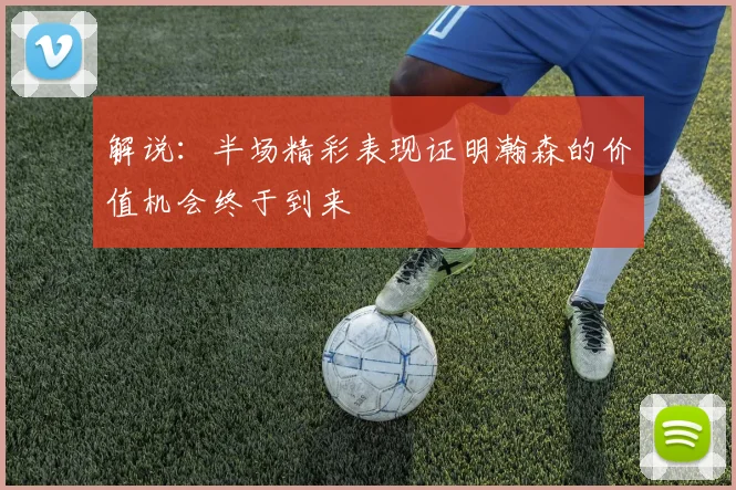解说：半场精彩表现证明瀚森的价值机会终于到来