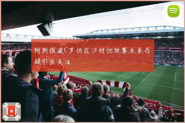阿斯报道C罗仍在沙特但联赛未来存疑引发关注