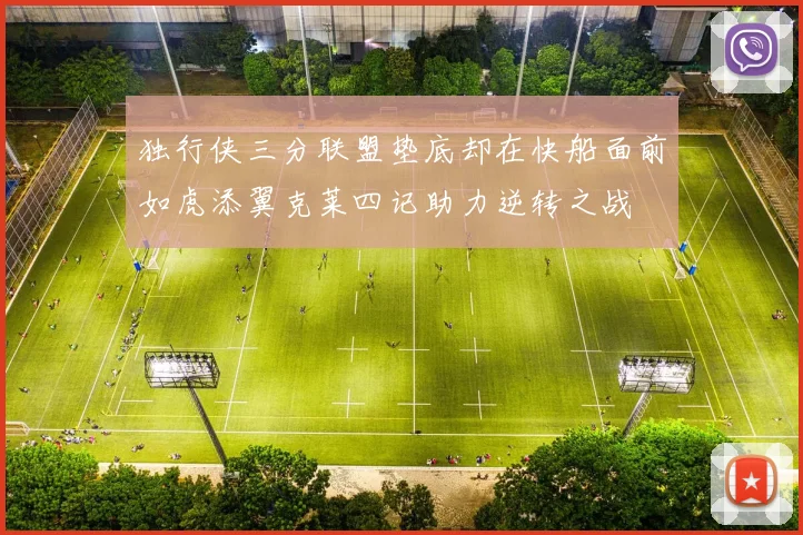 独行侠三分联盟垫底却在快船面前如虎添翼克莱四记助力逆转之战