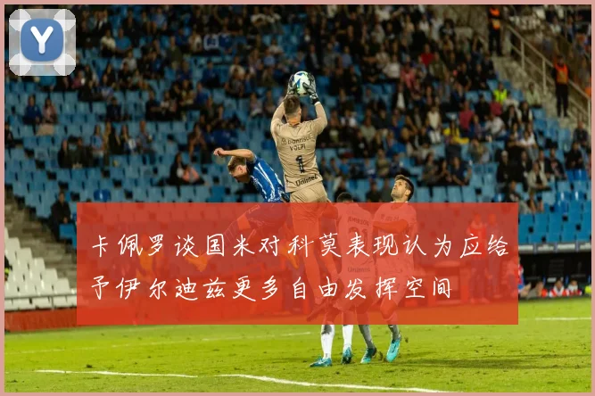 卡佩罗谈国米对科莫表现认为应给予伊尔迪兹更多自由发挥空间