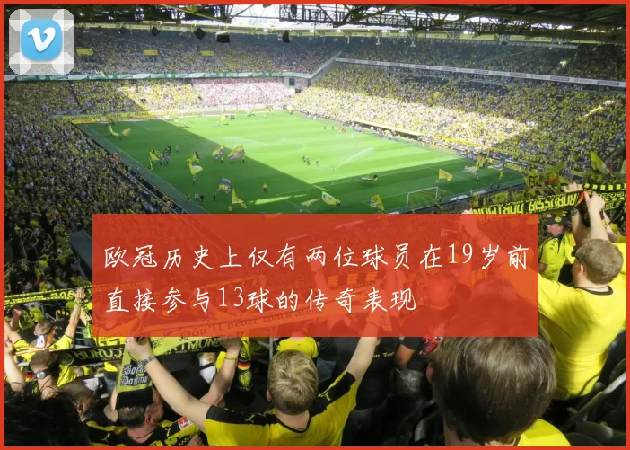 欧冠历史上仅有两位球员在19岁前直接参与13球的传奇表现