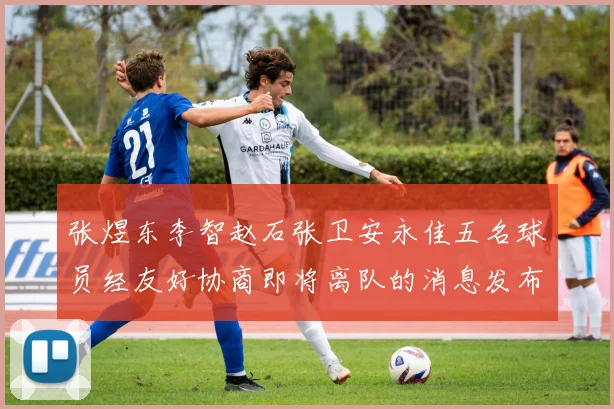 张煜东李智赵石张卫安永佳五名球员经友好协商即将离队的消息发布