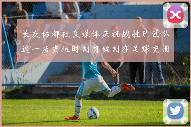 长友佑都社交媒体庆祝战胜巴西队这一历史性时刻将铭刻在足球史册中