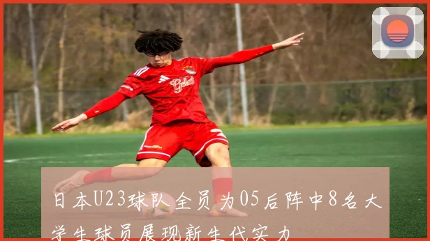 日本U23球队全员为05后阵中8名大学生球员展现新生代实力